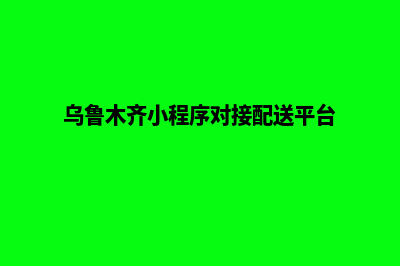 乌鲁木齐小程序设计价格(乌鲁木齐小程序对接配送平台)