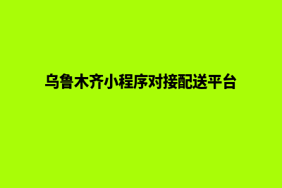 乌鲁木齐小程序设计电话(乌鲁木齐小程序对接配送平台)