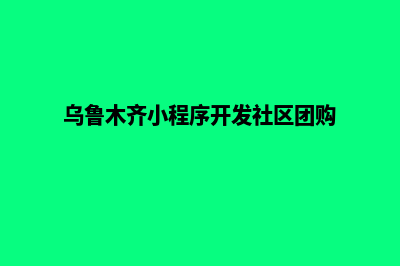 乌鲁木齐小程序定制排名(乌鲁木齐小程序开发社区团购)