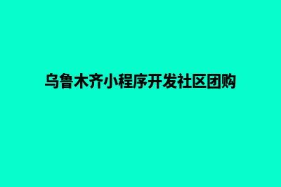 乌鲁木齐小程序定制报价(乌鲁木齐小程序开发社区团购)