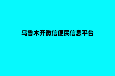 乌鲁木齐微信小程序定制(乌鲁木齐微信便民信息平台)