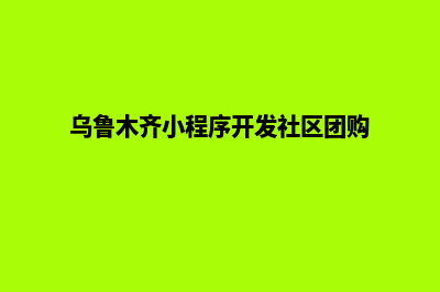 乌鲁木齐小程序开发费用(乌鲁木齐小程序开发社区团购)