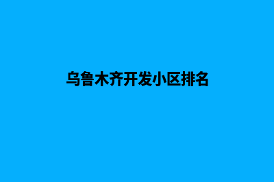 乌鲁木齐开发小程序公司(乌鲁木齐开发小区排名)