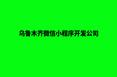 乌鲁木齐微信小程序开发(乌鲁木齐微信小程序开发公司)