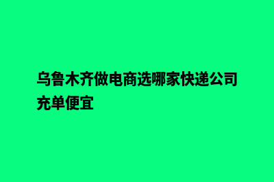 乌鲁木齐做电商网站费用(乌鲁木齐做电商选哪家快递公司充单便宜)