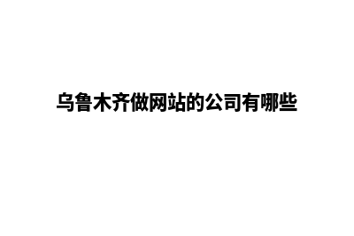 乌鲁木齐做网站需要多少钱(乌鲁木齐做网站的公司有哪些)