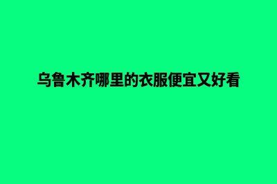 乌鲁木齐哪里的网页设计好(乌鲁木齐哪里的衣服便宜又好看)