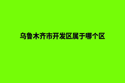 乌鲁木齐开发网站哪家公司好(乌鲁木齐市开发区属于哪个区)