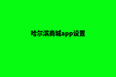 哈尔滨商城app设计(哈尔滨商城app设置)