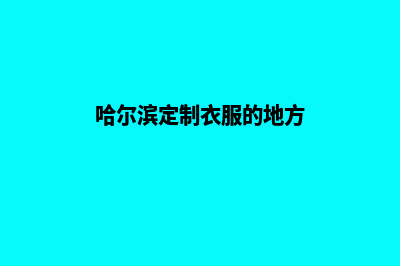 哈尔滨定制app公司(哈尔滨定制衣服的地方)