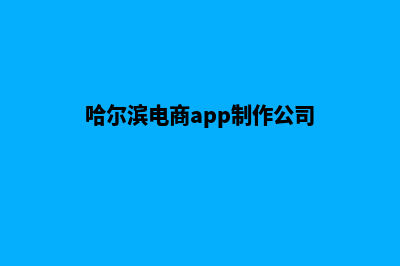 哈尔滨电商app制作(哈尔滨电商app制作公司)