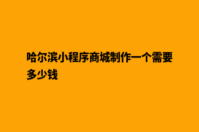 哈尔滨小程序商城设计(哈尔滨小程序商城制作一个需要多少钱)