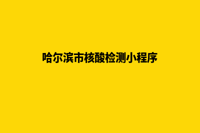 哈尔滨小程序开发企业(哈尔滨市核酸检测小程序)