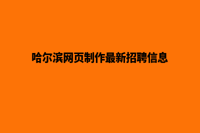 哈尔滨网页制作报价方案(哈尔滨网页制作最新招聘信息)