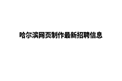 哈尔滨网页制作方案(哈尔滨网页制作最新招聘信息)