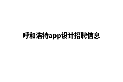 呼和浩特app设计流程(呼和浩特app设计招聘信息)