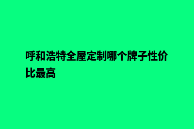 呼和浩特app定制排名(呼和浩特全屋定制哪个牌子性价比最高)