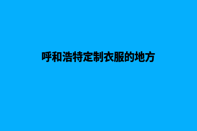 呼和浩特定制app公司(呼和浩特定制衣服的地方)