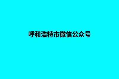 呼和浩特微信小程序定制(呼和浩特市微信公众号)