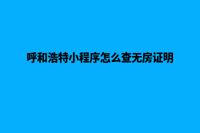 呼和浩特小程序制作企业(呼和浩特小程序怎么查无房证明)