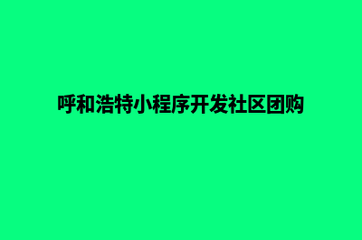 呼和浩特小程序制作机构(呼和浩特小程序开发社区团购)