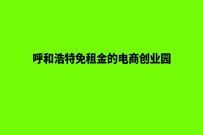 呼和浩特电商小程序开发(呼和浩特免租金的电商创业园)