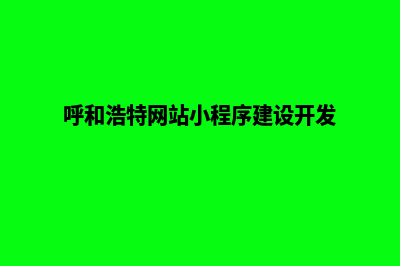 呼和浩特小程序开发费用(呼和浩特网站小程序建设开发)