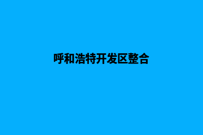 呼和浩特开发小程序公司(呼和浩特开发区整合)