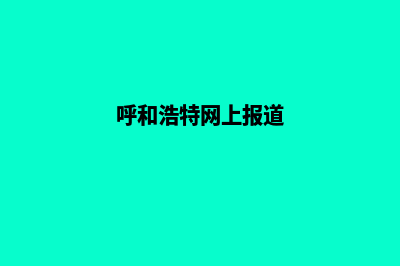 呼和浩特网站升级重做(呼和浩特网上报道)