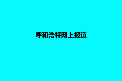 呼和浩特网页重做(呼和浩特网上报道)