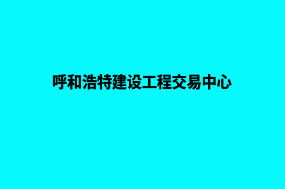 呼和浩特建网站平台(呼和浩特建设工程交易中心)