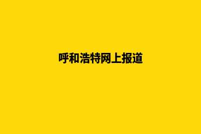 呼和浩特网页制作7个基本流程(呼和浩特网上报道)