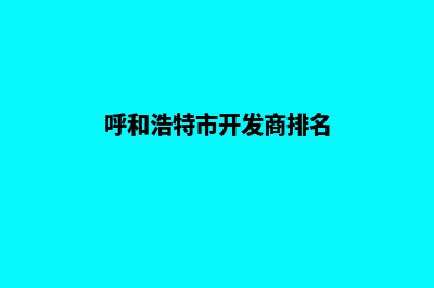 呼和浩特开发企业网站流程(呼和浩特市开发商排名)