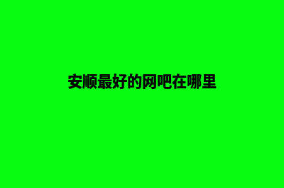 安顺做网站哪家公司好(安顺最好的网吧在哪里)