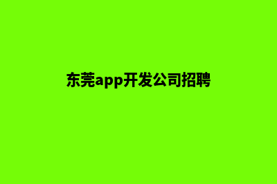 东莞app开发公司(东莞app开发公司招聘)