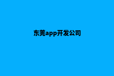 东莞app制作机构(东莞app开发公司)