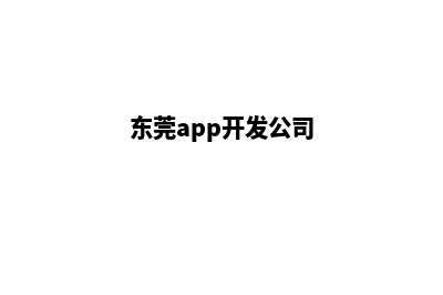 东莞app制作企业(东莞app开发公司)