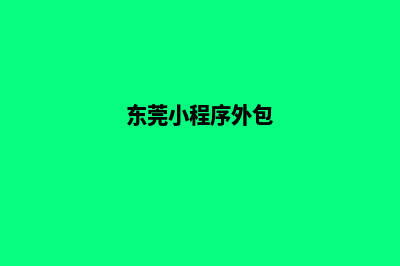 东莞定制小程序公司(东莞小程序外包)