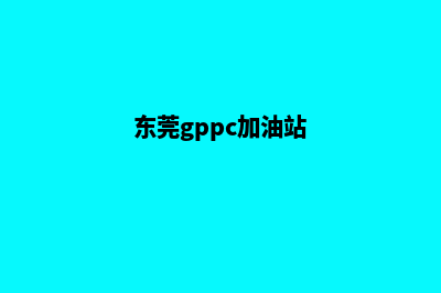 东莞加油站系统(东莞gppc加油站)