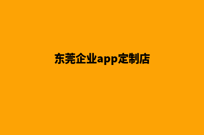 东莞企业app定制(东莞企业app定制店)