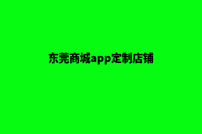 东莞商城app定制(东莞商城app定制店铺)