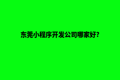 东莞小程序开发电话(东莞小程序开发公司哪家好?)