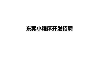 东莞小程序开发公司(东莞小程序开发招聘)