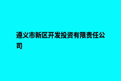 遵义开发企业网站流程(遵义市新区开发投资有限责任公司)