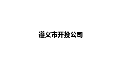 遵义开发网站公司哪家好(遵义市开投公司)