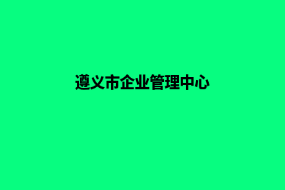 遵义企业建网站官网(遵义市企业管理中心)