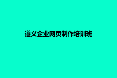 遵义企业网页制作需要多少钱(遵义企业网页制作培训班)