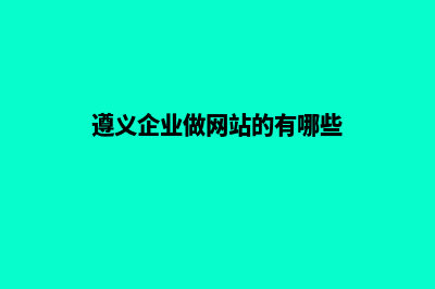 遵义企业做网站报价(遵义企业做网站的有哪些)