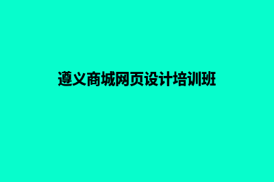 遵义商城网页设计流程(遵义商城网页设计培训班)