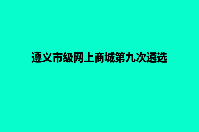 遵义网页改版需求(遵义市级网上商城第九次遴选)